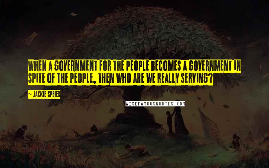 Jackie Speier Quotes: When a government for the people becomes a government in spite of the people, then who are we really serving?