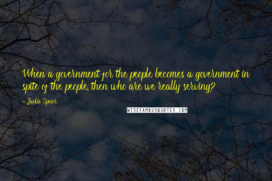 Jackie Speier Quotes: When a government for the people becomes a government in spite of the people, then who are we really serving?