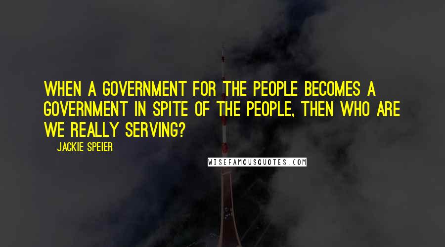 Jackie Speier Quotes: When a government for the people becomes a government in spite of the people, then who are we really serving?