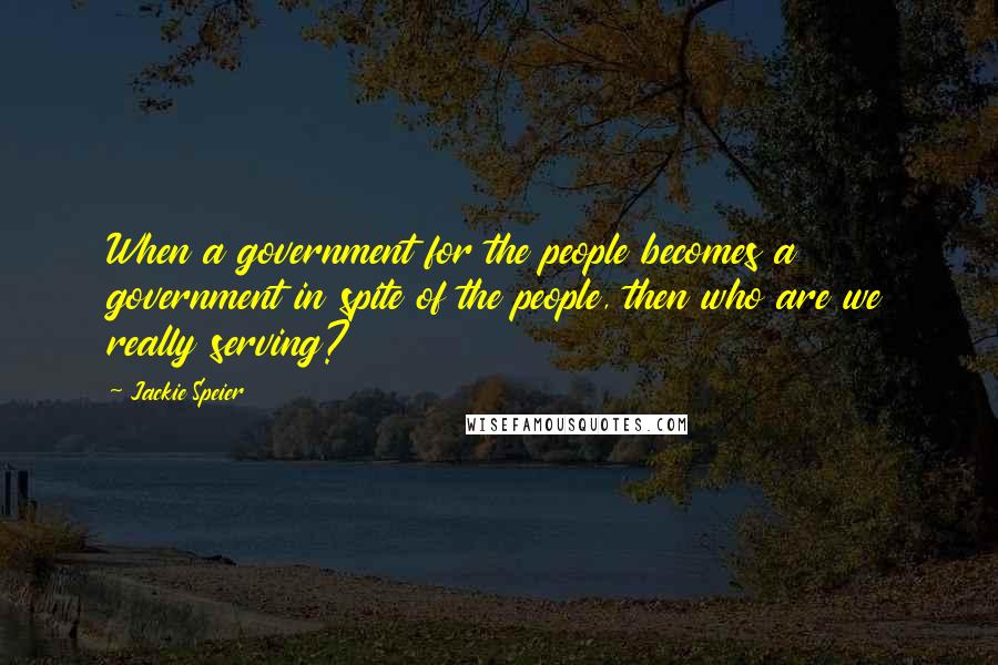 Jackie Speier Quotes: When a government for the people becomes a government in spite of the people, then who are we really serving?