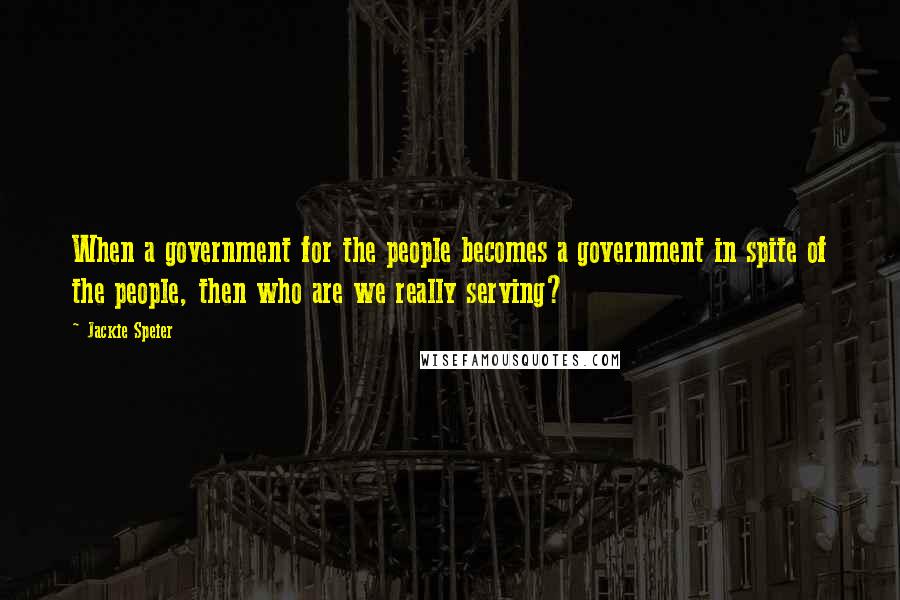 Jackie Speier Quotes: When a government for the people becomes a government in spite of the people, then who are we really serving?