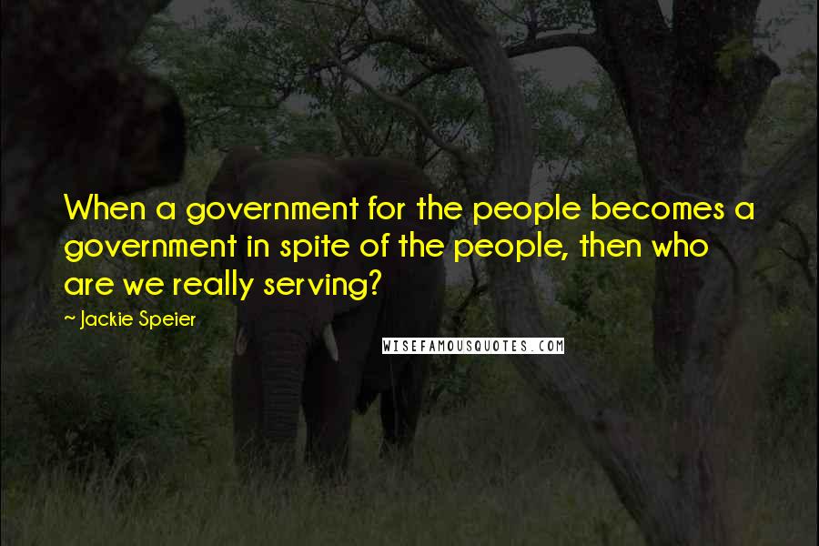 Jackie Speier Quotes: When a government for the people becomes a government in spite of the people, then who are we really serving?