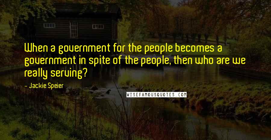 Jackie Speier Quotes: When a government for the people becomes a government in spite of the people, then who are we really serving?