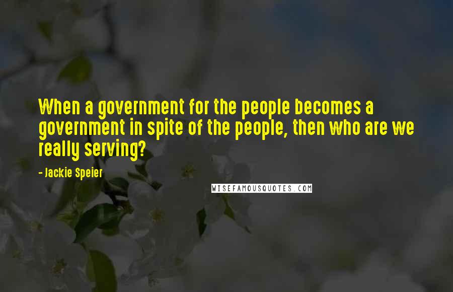 Jackie Speier Quotes: When a government for the people becomes a government in spite of the people, then who are we really serving?