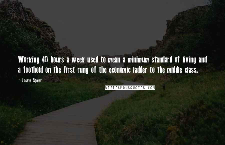 Jackie Speier Quotes: Working 40 hours a week used to mean a minimum standard of living and a foothold on the first rung of the economic ladder to the middle class.