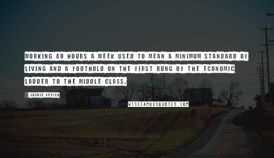 Jackie Speier Quotes: Working 40 hours a week used to mean a minimum standard of living and a foothold on the first rung of the economic ladder to the middle class.