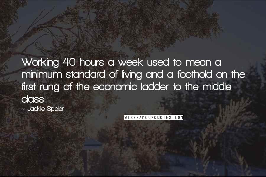 Jackie Speier Quotes: Working 40 hours a week used to mean a minimum standard of living and a foothold on the first rung of the economic ladder to the middle class.