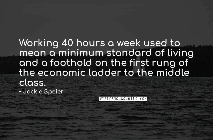 Jackie Speier Quotes: Working 40 hours a week used to mean a minimum standard of living and a foothold on the first rung of the economic ladder to the middle class.