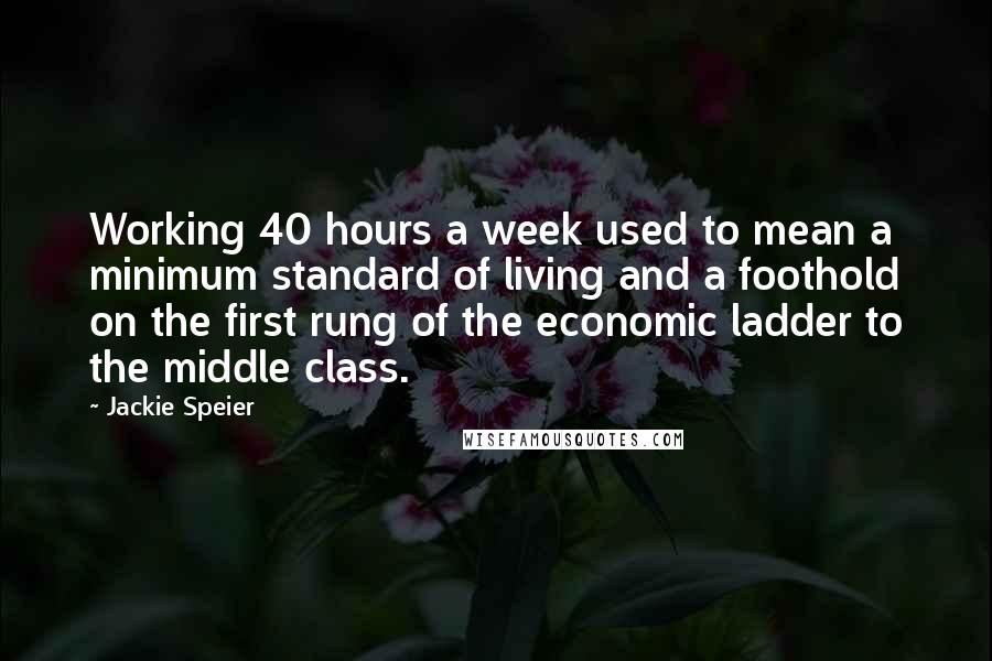 Jackie Speier Quotes: Working 40 hours a week used to mean a minimum standard of living and a foothold on the first rung of the economic ladder to the middle class.