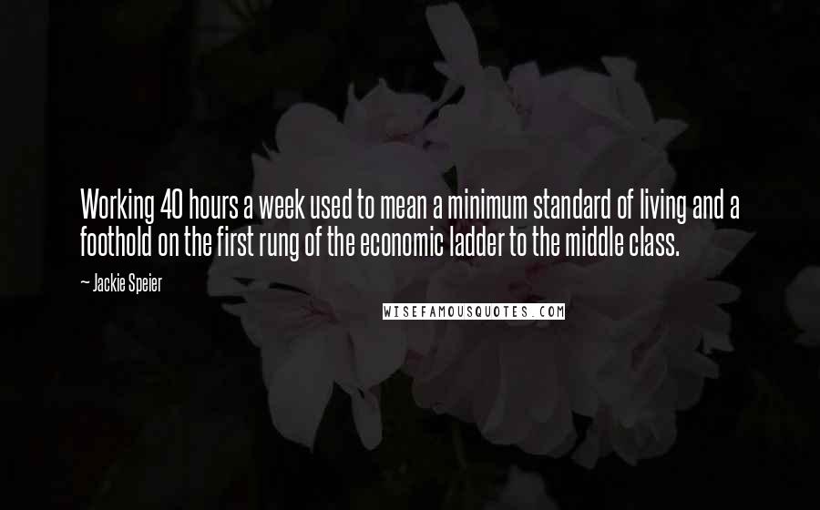 Jackie Speier Quotes: Working 40 hours a week used to mean a minimum standard of living and a foothold on the first rung of the economic ladder to the middle class.