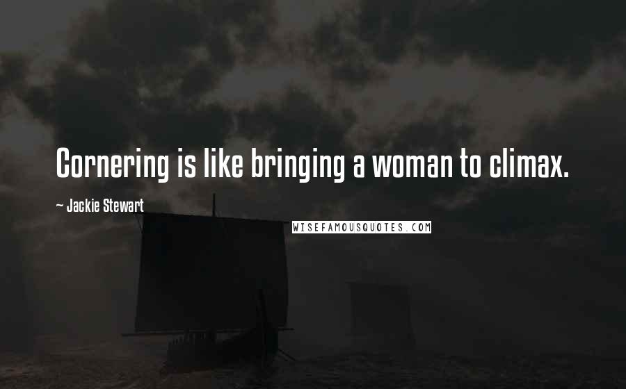 Jackie Stewart Quotes: Cornering is like bringing a woman to climax.