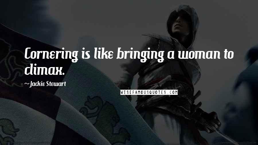 Jackie Stewart Quotes: Cornering is like bringing a woman to climax.