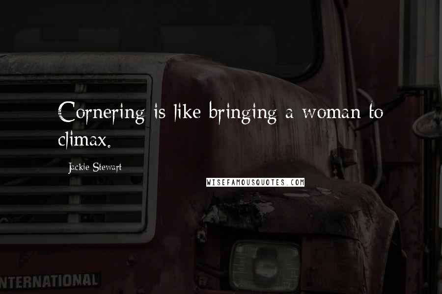 Jackie Stewart Quotes: Cornering is like bringing a woman to climax.