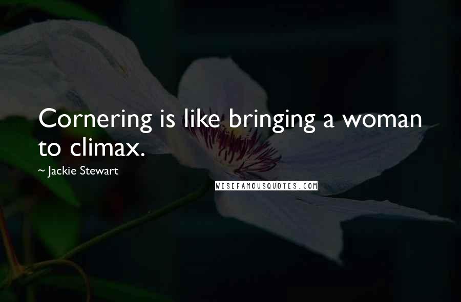 Jackie Stewart Quotes: Cornering is like bringing a woman to climax.