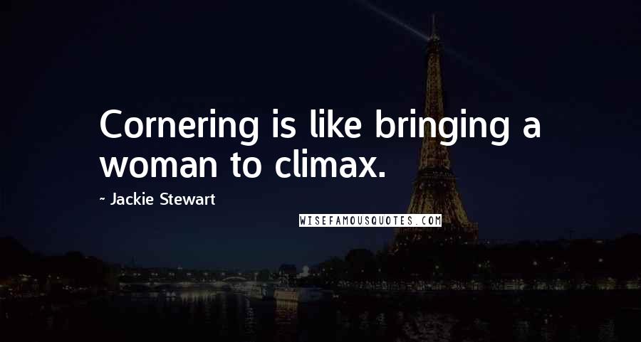 Jackie Stewart Quotes: Cornering is like bringing a woman to climax.