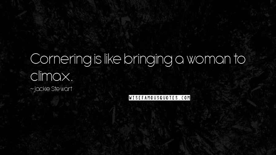 Jackie Stewart Quotes: Cornering is like bringing a woman to climax.