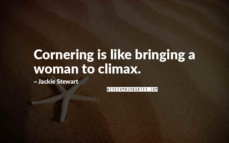 Jackie Stewart Quotes: Cornering is like bringing a woman to climax.