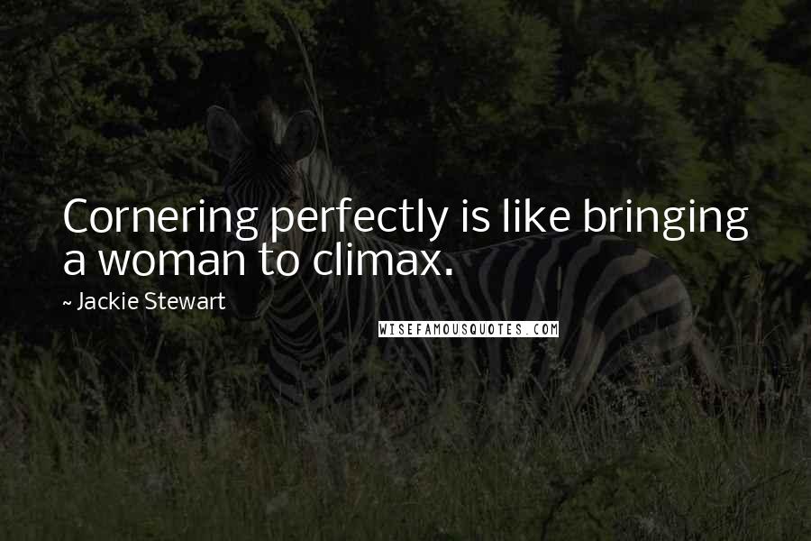 Jackie Stewart Quotes: Cornering perfectly is like bringing a woman to climax.