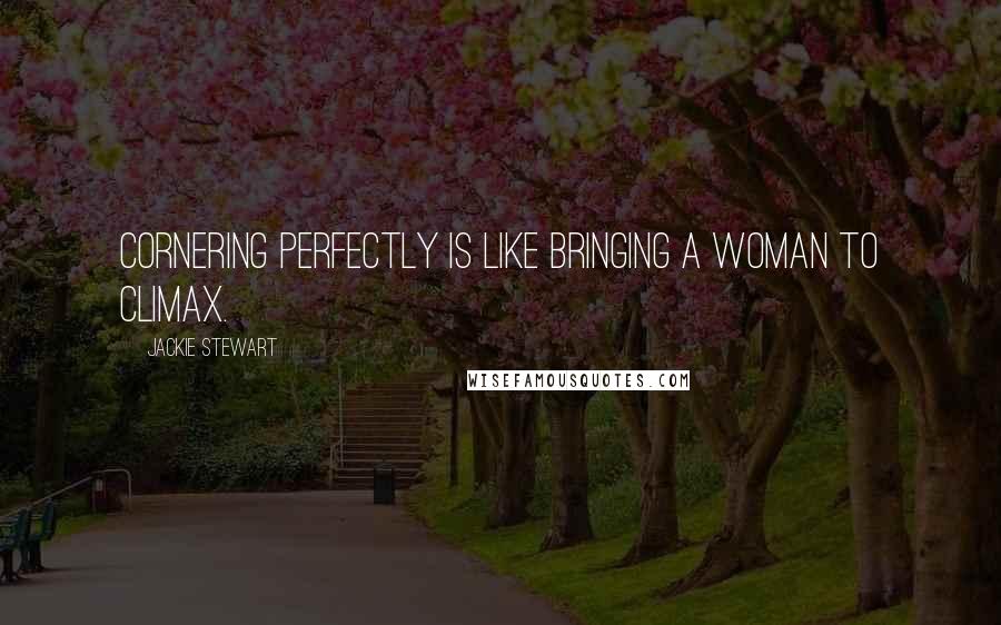 Jackie Stewart Quotes: Cornering perfectly is like bringing a woman to climax.