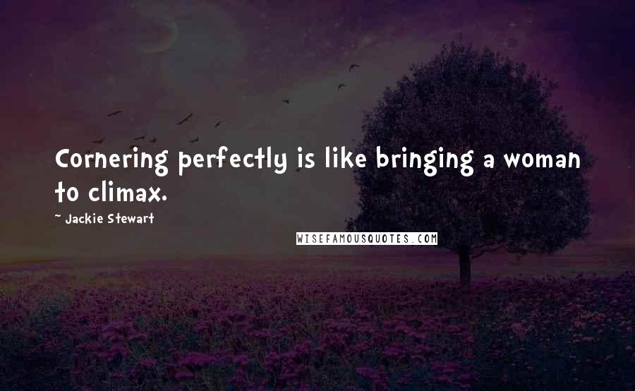 Jackie Stewart Quotes: Cornering perfectly is like bringing a woman to climax.