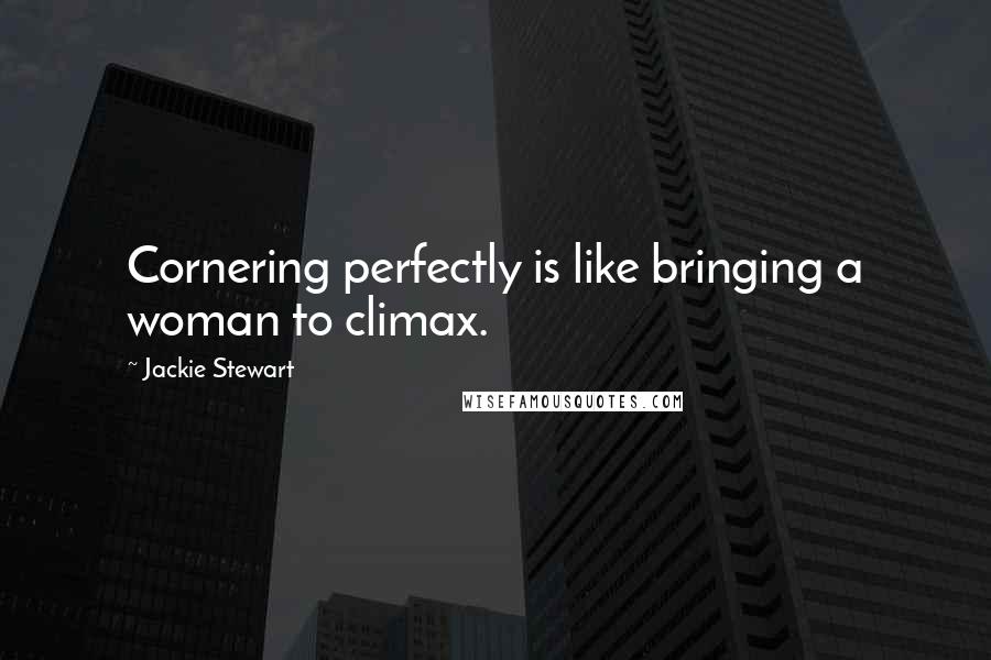 Jackie Stewart Quotes: Cornering perfectly is like bringing a woman to climax.