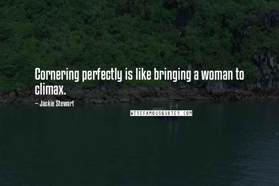 Jackie Stewart Quotes: Cornering perfectly is like bringing a woman to climax.