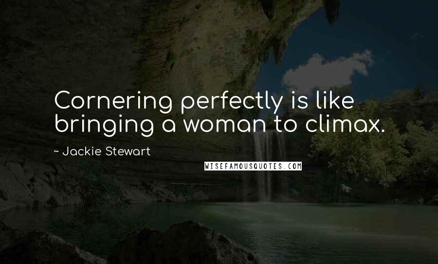 Jackie Stewart Quotes: Cornering perfectly is like bringing a woman to climax.