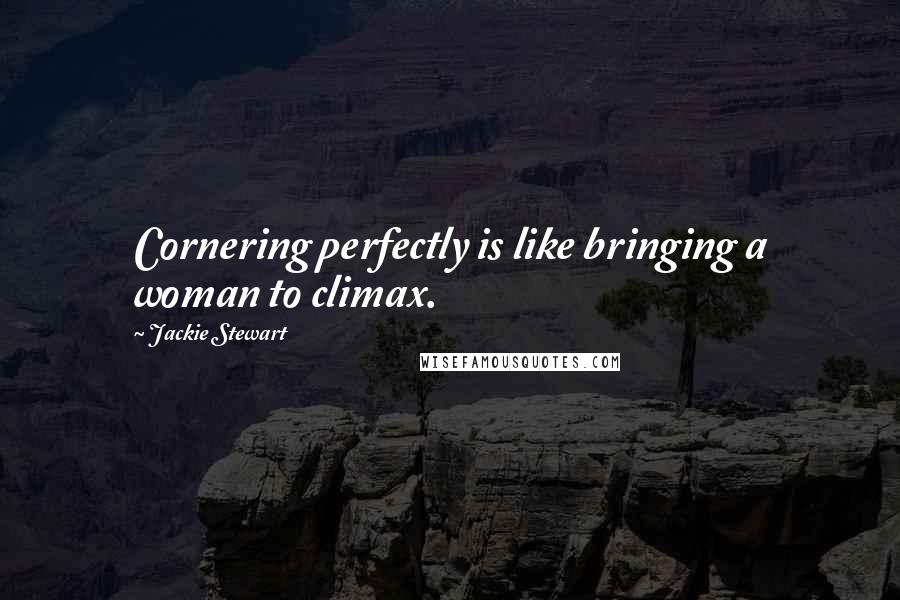 Jackie Stewart Quotes: Cornering perfectly is like bringing a woman to climax.