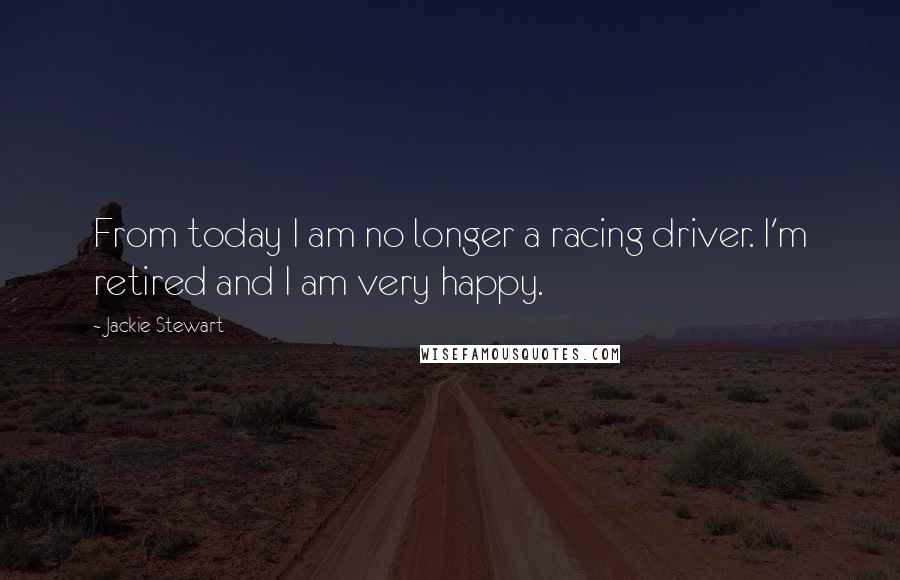 Jackie Stewart Quotes: From today I am no longer a racing driver. I'm retired and I am very happy.