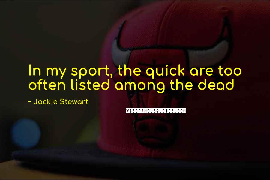 Jackie Stewart Quotes: In my sport, the quick are too often listed among the dead