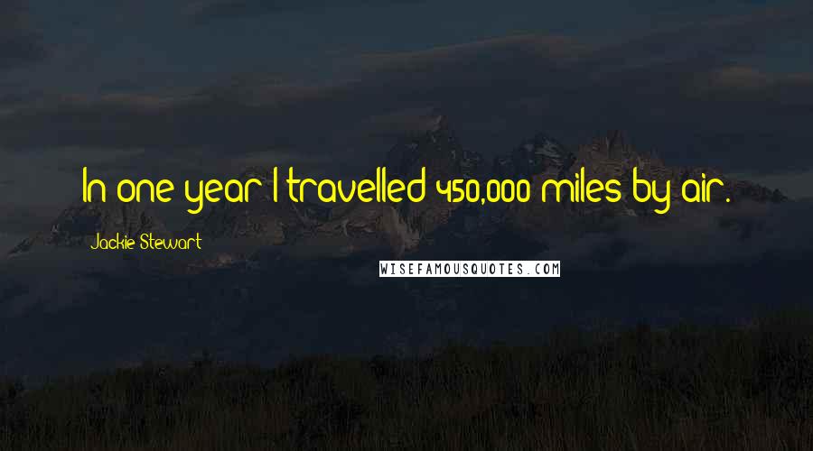 Jackie Stewart Quotes: In one year I travelled 450,000 miles by air.