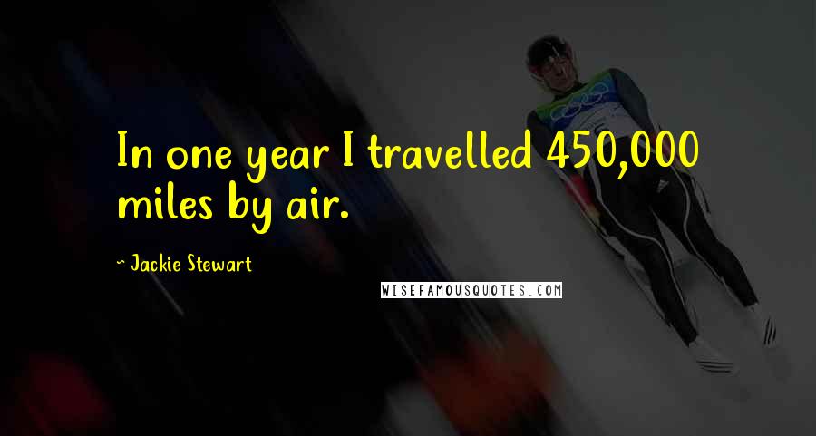 Jackie Stewart Quotes: In one year I travelled 450,000 miles by air.