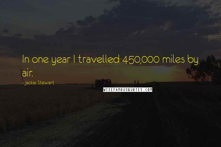 Jackie Stewart Quotes: In one year I travelled 450,000 miles by air.