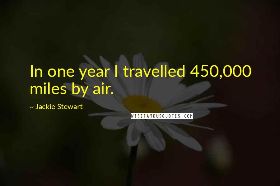 Jackie Stewart Quotes: In one year I travelled 450,000 miles by air.