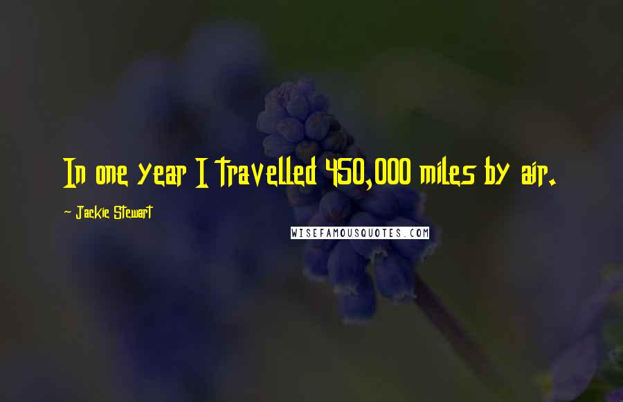 Jackie Stewart Quotes: In one year I travelled 450,000 miles by air.