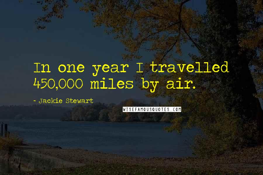 Jackie Stewart Quotes: In one year I travelled 450,000 miles by air.