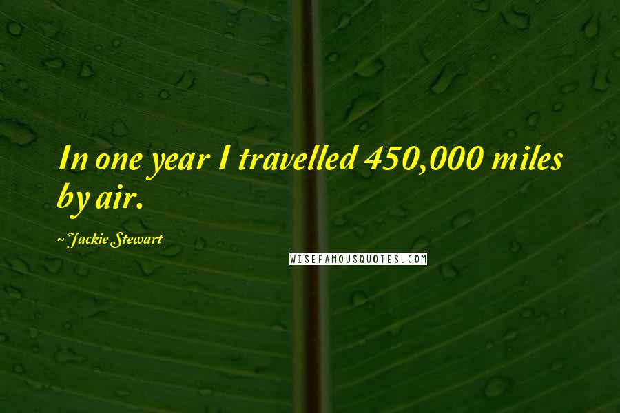 Jackie Stewart Quotes: In one year I travelled 450,000 miles by air.