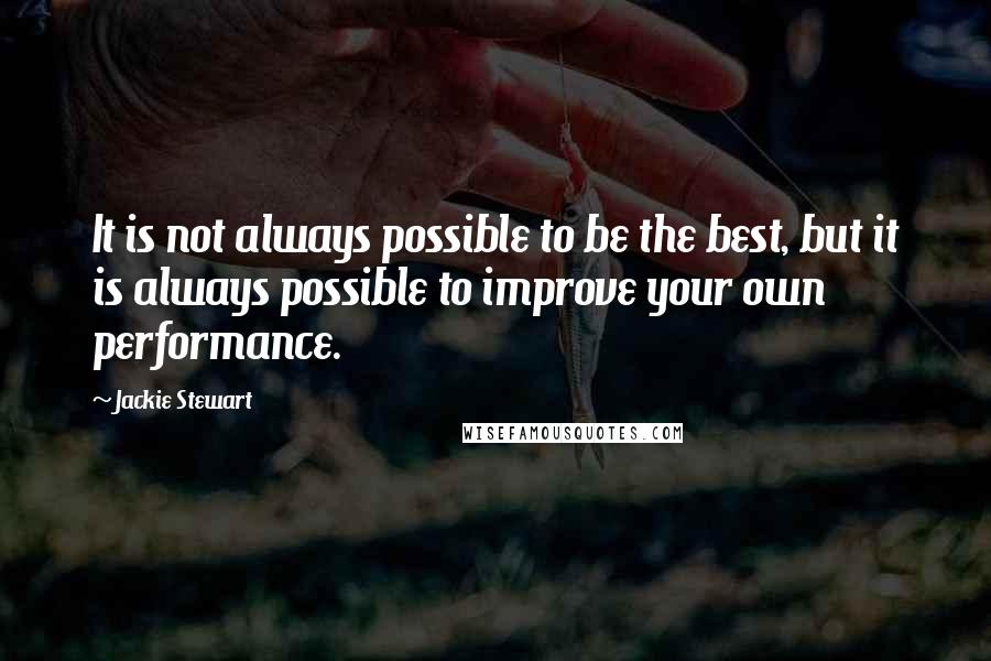 Jackie Stewart Quotes: It is not always possible to be the best, but it is always possible to improve your own performance.