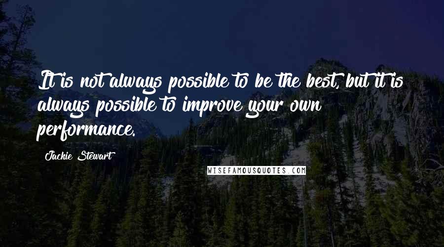 Jackie Stewart Quotes: It is not always possible to be the best, but it is always possible to improve your own performance.