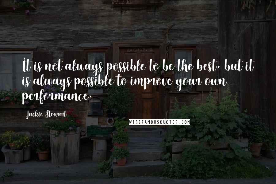 Jackie Stewart Quotes: It is not always possible to be the best, but it is always possible to improve your own performance.