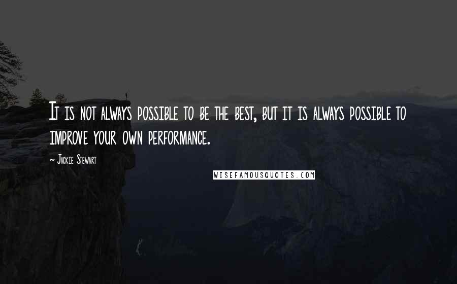 Jackie Stewart Quotes: It is not always possible to be the best, but it is always possible to improve your own performance.