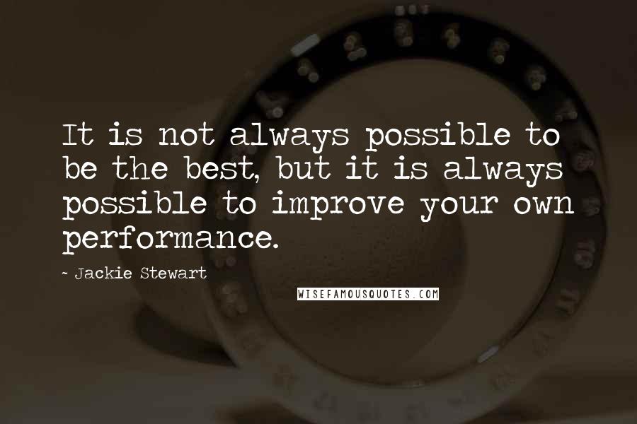 Jackie Stewart Quotes: It is not always possible to be the best, but it is always possible to improve your own performance.