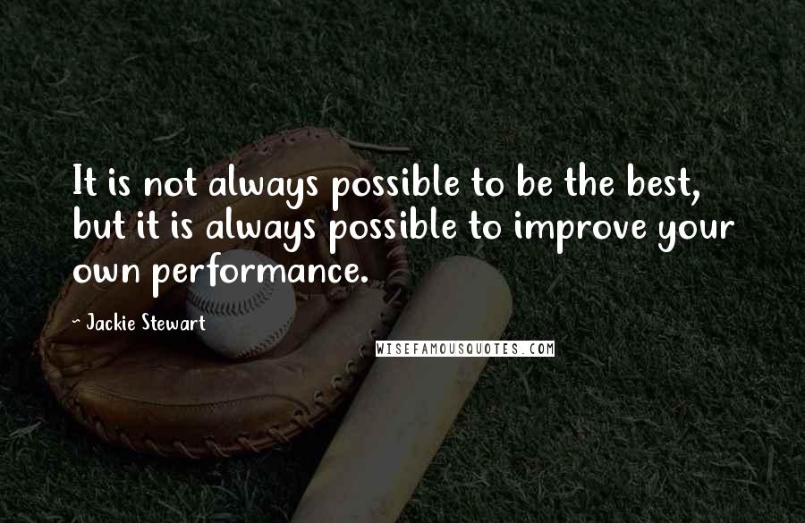 Jackie Stewart Quotes: It is not always possible to be the best, but it is always possible to improve your own performance.