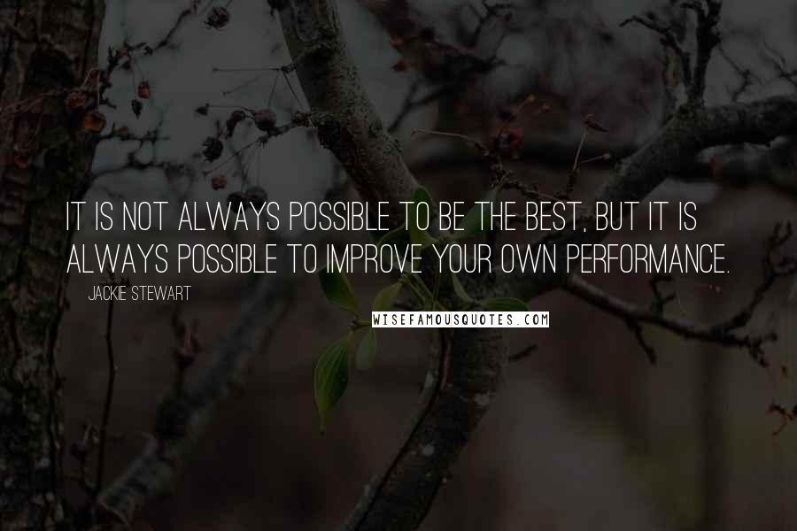 Jackie Stewart Quotes: It is not always possible to be the best, but it is always possible to improve your own performance.