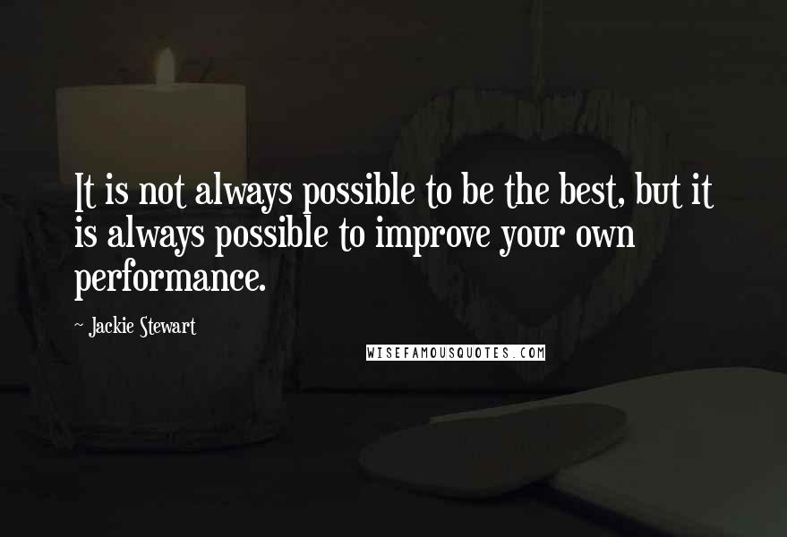 Jackie Stewart Quotes: It is not always possible to be the best, but it is always possible to improve your own performance.