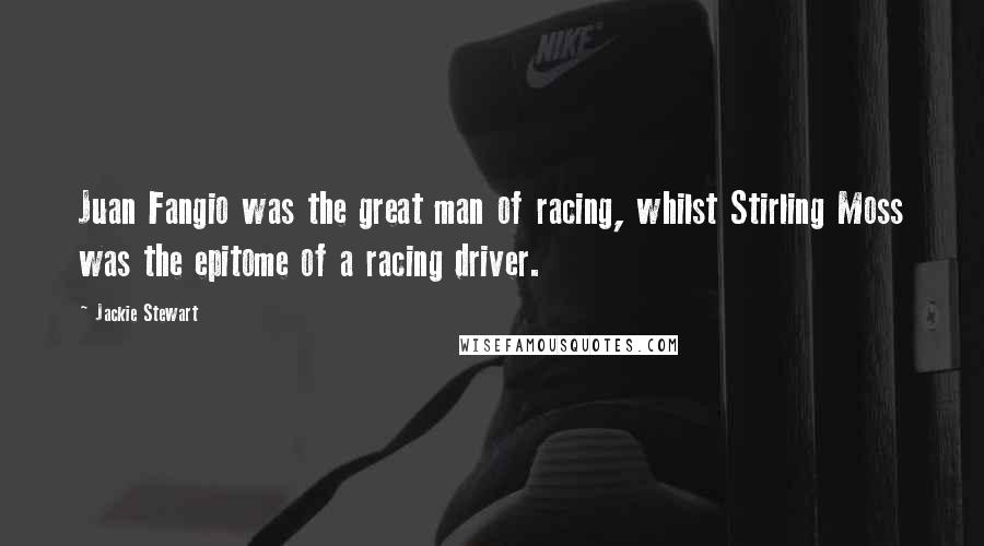 Jackie Stewart Quotes: Juan Fangio was the great man of racing, whilst Stirling Moss was the epitome of a racing driver.