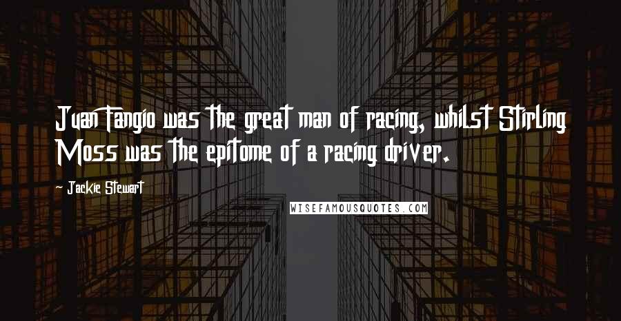 Jackie Stewart Quotes: Juan Fangio was the great man of racing, whilst Stirling Moss was the epitome of a racing driver.