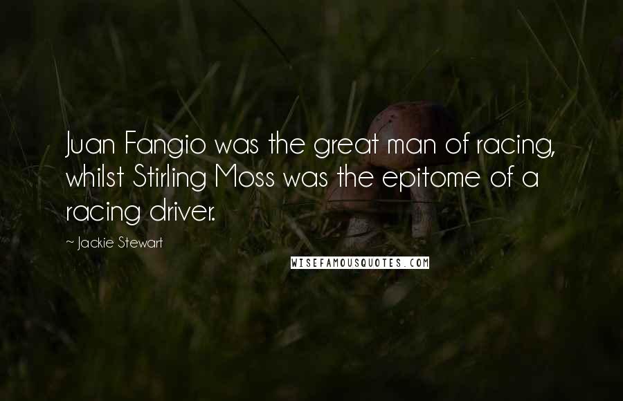 Jackie Stewart Quotes: Juan Fangio was the great man of racing, whilst Stirling Moss was the epitome of a racing driver.