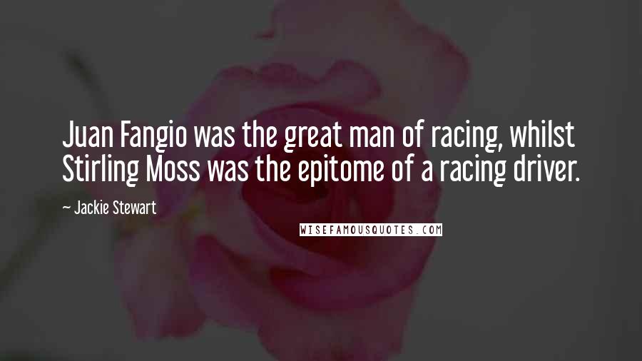 Jackie Stewart Quotes: Juan Fangio was the great man of racing, whilst Stirling Moss was the epitome of a racing driver.