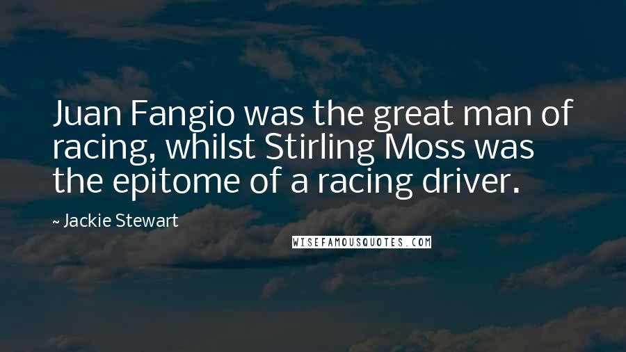 Jackie Stewart Quotes: Juan Fangio was the great man of racing, whilst Stirling Moss was the epitome of a racing driver.